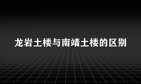 龙岩土楼与南靖土楼的区别