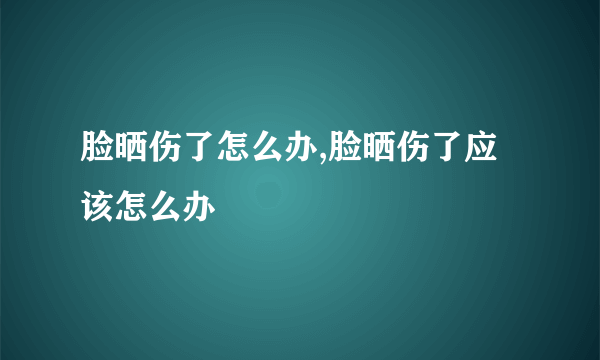 脸晒伤了怎么办,脸晒伤了应该怎么办