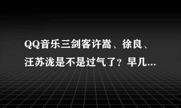 QQ音乐三剑客许嵩、徐良、汪苏泷是不是过气了？早几年这三位在网络上挺红的，霸占qq音乐巨头，现在网
