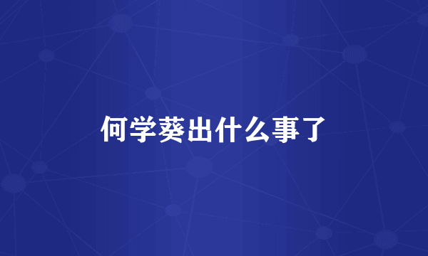何学葵出什么事了