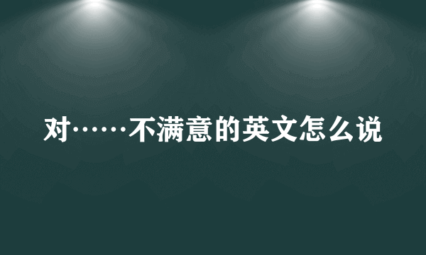 对……不满意的英文怎么说