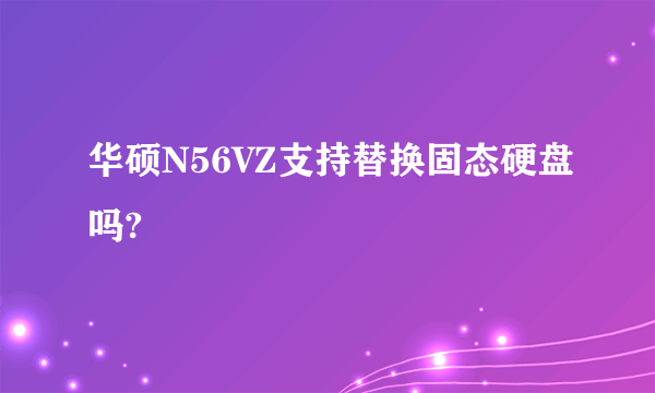 华硕N56VZ支持替换固态硬盘吗?