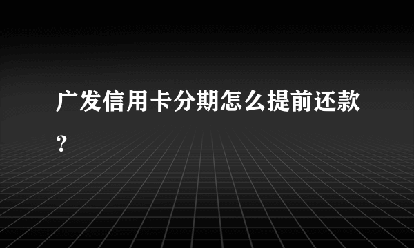 广发信用卡分期怎么提前还款？