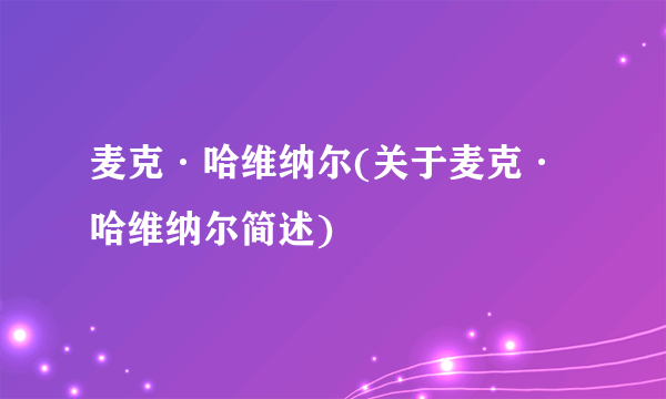 麦克·哈维纳尔(关于麦克·哈维纳尔简述)
