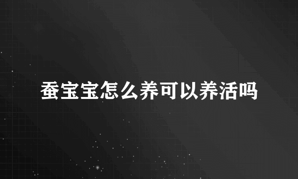 蚕宝宝怎么养可以养活吗