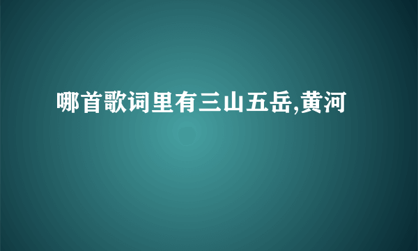 哪首歌词里有三山五岳,黄河