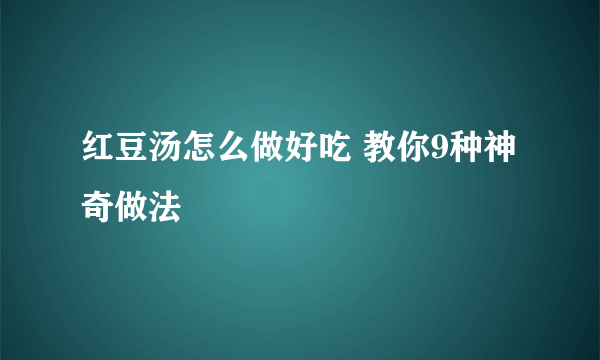 红豆汤怎么做好吃 教你9种神奇做法