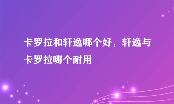 卡罗拉和轩逸哪个好，轩逸与卡罗拉哪个耐用