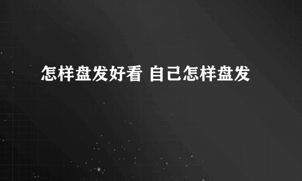 怎样盘发好看 自己怎样盘发