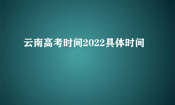 云南高考时间2022具体时间