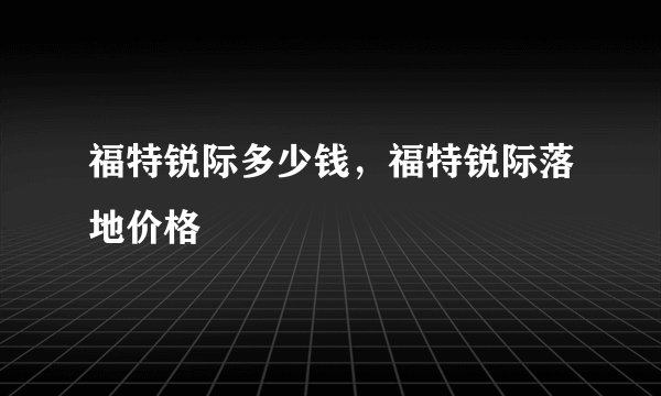 福特锐际多少钱，福特锐际落地价格