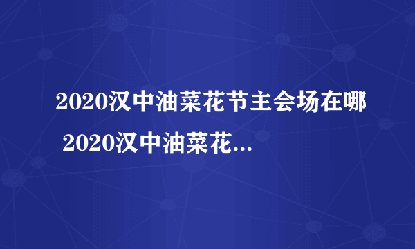 2020汉中油菜花节主会场在哪 2020汉中油菜花节时间门票交通攻略