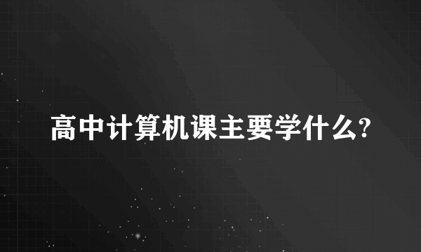 高中计算机课主要学什么?