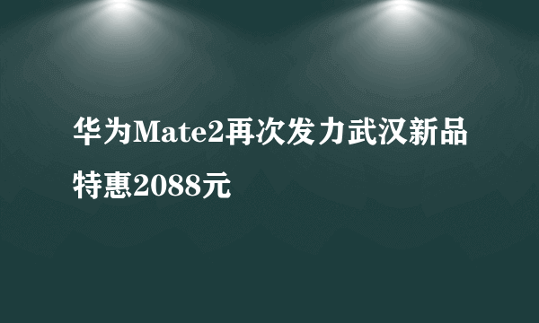 华为Mate2再次发力武汉新品特惠2088元