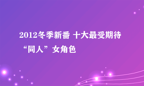 2012冬季新番 十大最受期待“同人”女角色