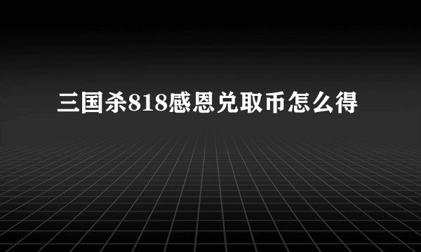 三国杀818感恩兑取币怎么得