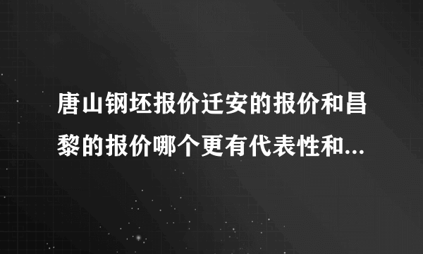 唐山钢坯报价迁安的报价和昌黎的报价哪个更有代表性和权威！谢谢。。。