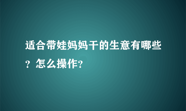 适合带娃妈妈干的生意有哪些？怎么操作？
