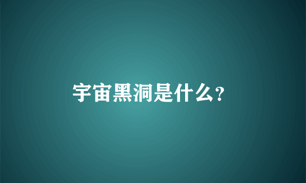 宇宙黑洞是什么？