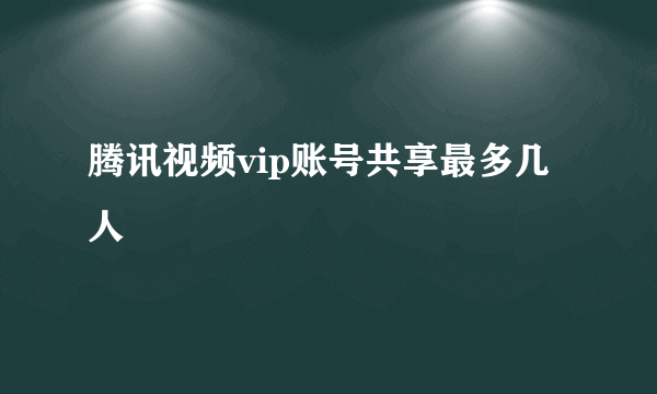 腾讯视频vip账号共享最多几人