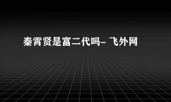 秦霄贤是富二代吗- 飞外网