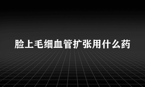 脸上毛细血管扩张用什么药