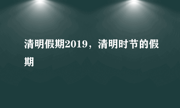 清明假期2019，清明时节的假期