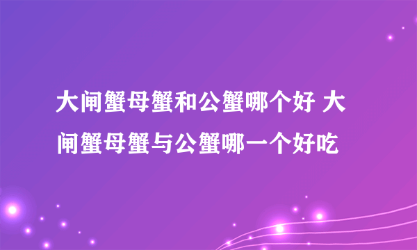 大闸蟹母蟹和公蟹哪个好 大闸蟹母蟹与公蟹哪一个好吃