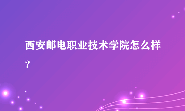 西安邮电职业技术学院怎么样？
