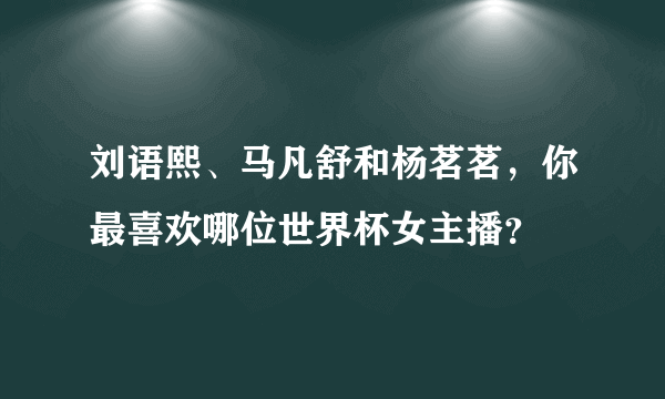 刘语熙、马凡舒和杨茗茗，你最喜欢哪位世界杯女主播？