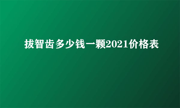 拔智齿多少钱一颗2021价格表