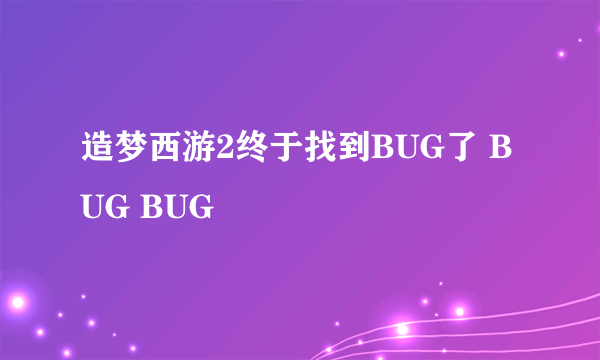 造梦西游2终于找到BUG了 BUG BUG