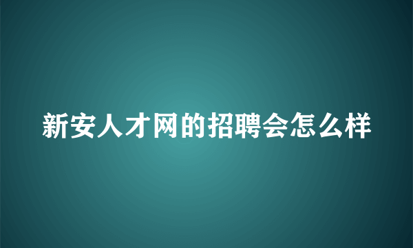 新安人才网的招聘会怎么样