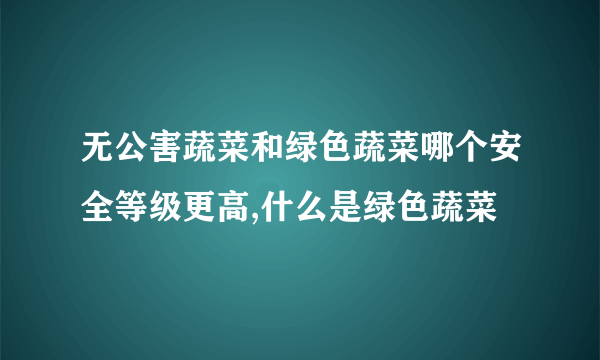 无公害蔬菜和绿色蔬菜哪个安全等级更高,什么是绿色蔬菜