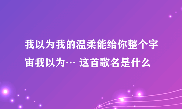 我以为我的温柔能给你整个宇宙我以为… 这首歌名是什么