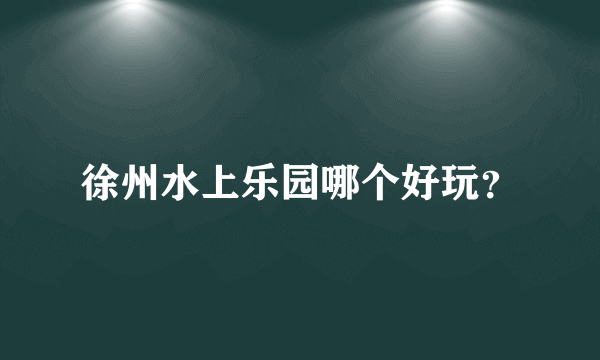 徐州水上乐园哪个好玩？