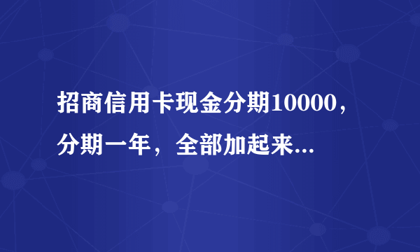 招商信用卡现金分期10000，分期一年，全部加起来一共要多少利息？
