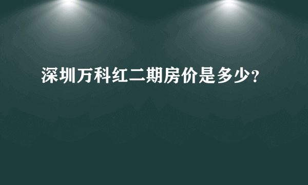 深圳万科红二期房价是多少？