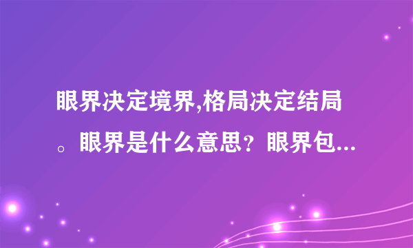 眼界决定境界,格局决定结局。眼界是什么意思？眼界包含什么？怎么提升眼界？