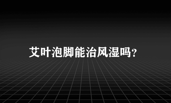 艾叶泡脚能治风湿吗？