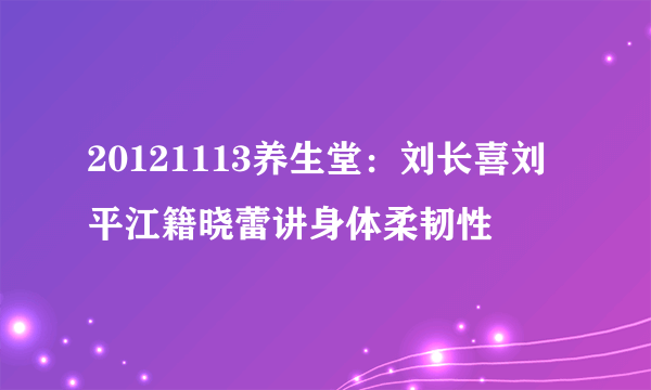 20121113养生堂：刘长喜刘平江籍晓蕾讲身体柔韧性
