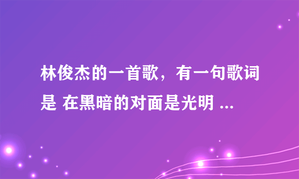 林俊杰的一首歌，有一句歌词是 在黑暗的对面是光明 在命运面前我怀疑~~