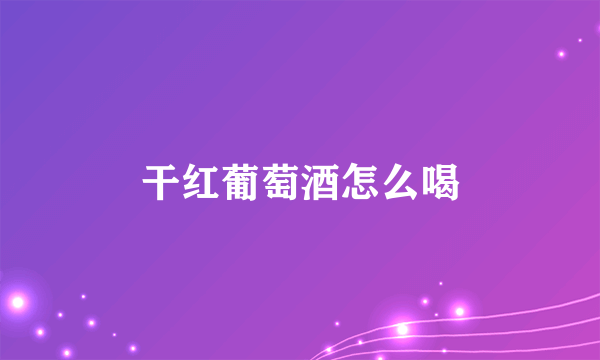 干红葡萄酒怎么喝
