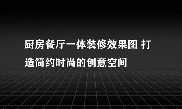 厨房餐厅一体装修效果图 打造简约时尚的创意空间