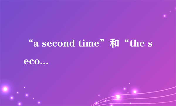“a second time”和“the second time”有什么区别？