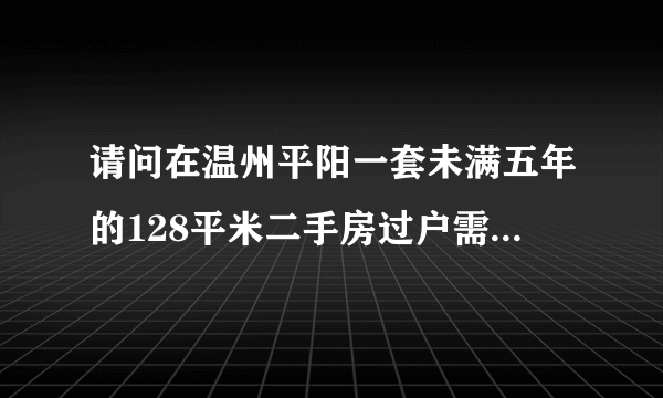 请问在温州平阳一套未满五年的128平米二手房过户需要什么费用？