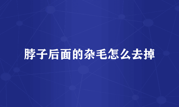 脖子后面的杂毛怎么去掉