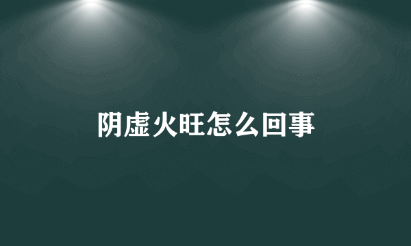 阴虚火旺怎么回事