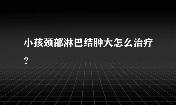 小孩颈部淋巴结肿大怎么治疗？