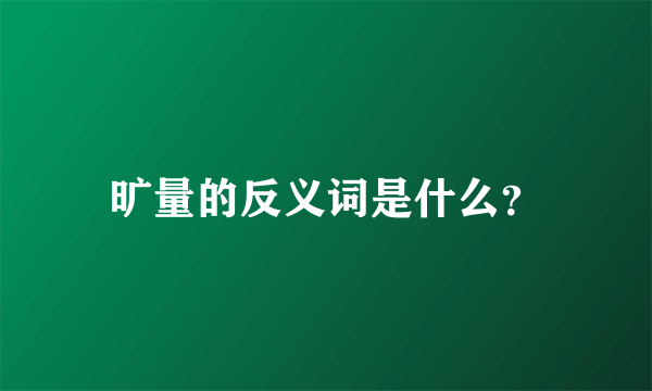 旷量的反义词是什么？